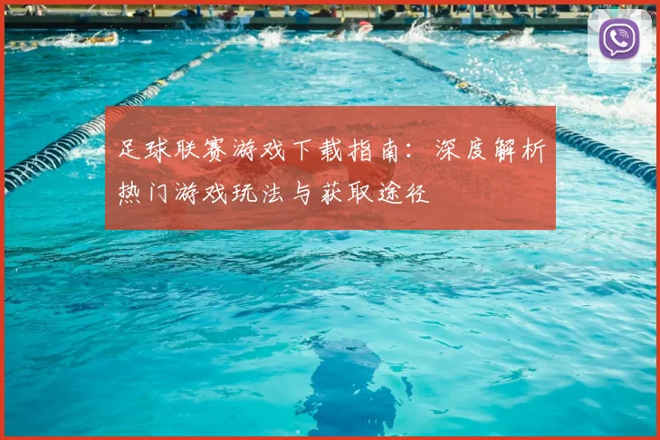 足球联赛游戏下载指南:深度解析热门游戏玩法与获取途径