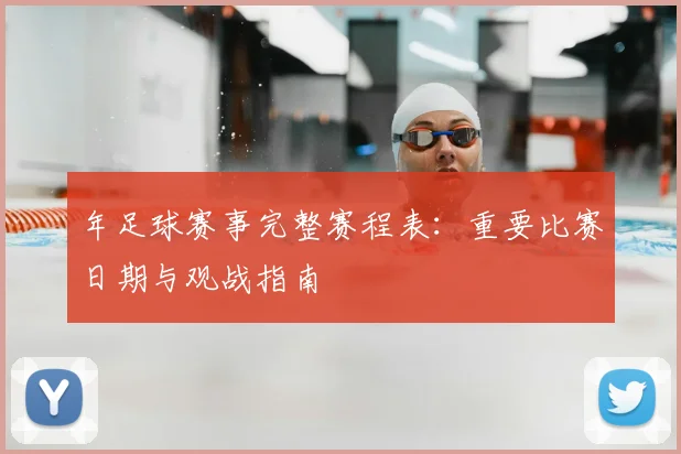 年足球赛事完整赛程表：重要比赛日期与观战指南