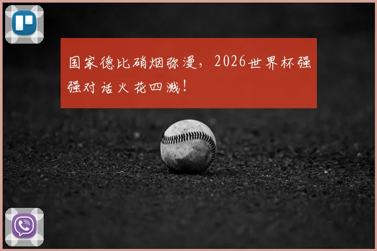国家德比硝烟弥漫，2026世界杯强强对话火花四溅！