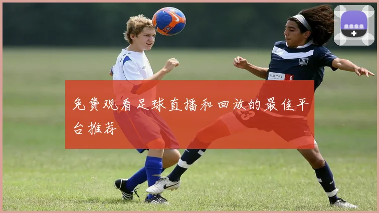 免费观看足球直播和回放的最佳平台推荐