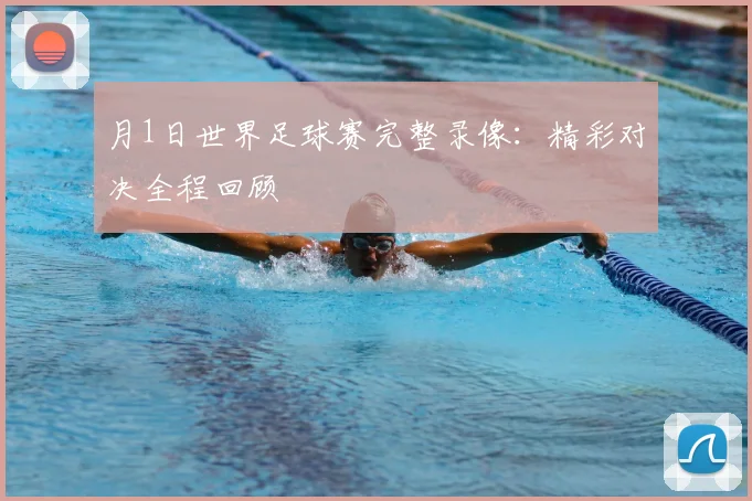 月1日世界足球赛完整录像：精彩对决全程回顾