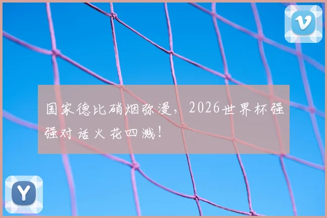 国家德比硝烟弥漫,2026世界杯强强对话火花四溅!