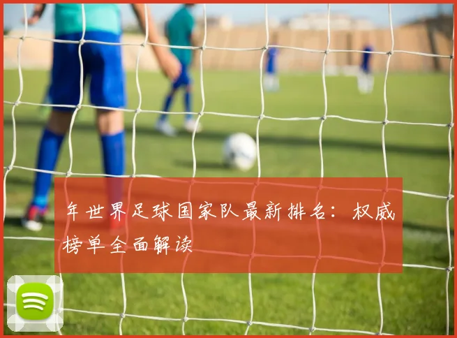 年世界足球国家队最新排名:权威榜单全面解读