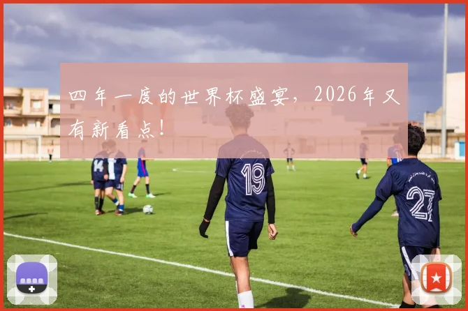 四年一度的世界杯盛宴，2026年又有新看点！