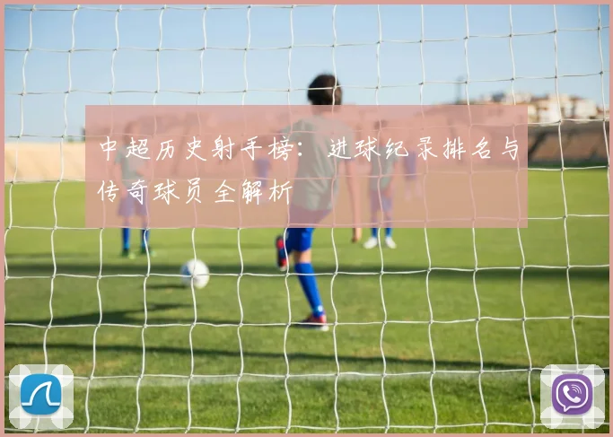 中超历史射手榜:进球纪录排名与传奇球员全解析