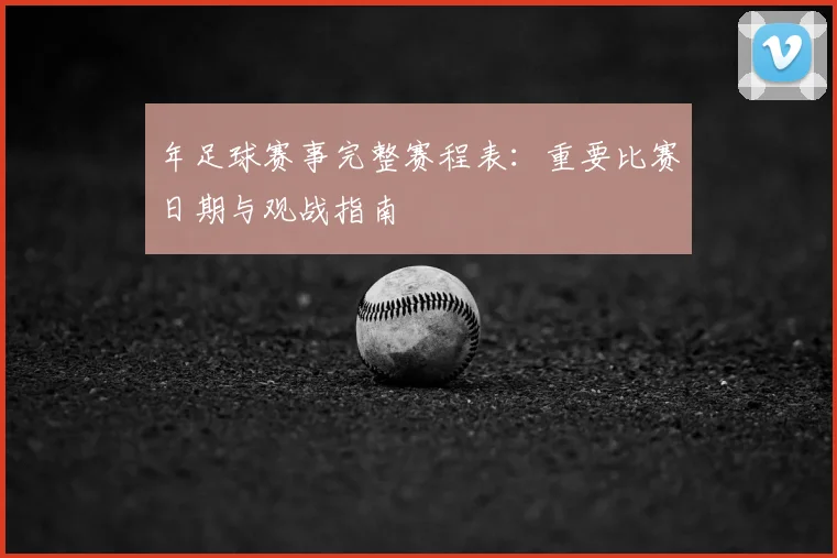 年足球赛事完整赛程表：重要比赛日期与观战指南