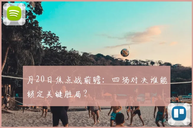 月20日焦点战前瞻：四场对决谁能锁定关键胜局？