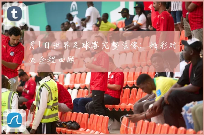 月1日世界足球赛完整录像:精彩对决全程回顾