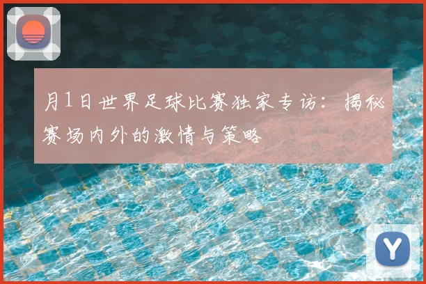 月1日世界足球比赛独家专访：揭秘赛场内外的激情与策略