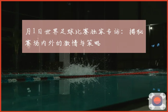 月1日世界足球比赛独家专访:揭秘赛场内外的激情与策略