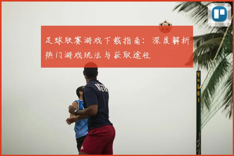足球联赛游戏下载指南:深度解析热门游戏玩法与获取途径
