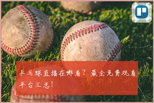 乒乓球直播在哪看？最全免费观看平台汇总！