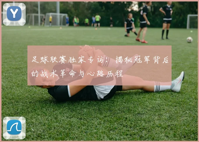 足球联赛独家专访:揭秘冠军背后的战术革命与心路历程