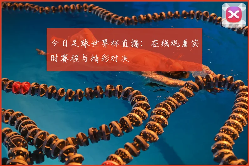 今日足球世界杯直播：在线观看实时赛程与精彩对决
